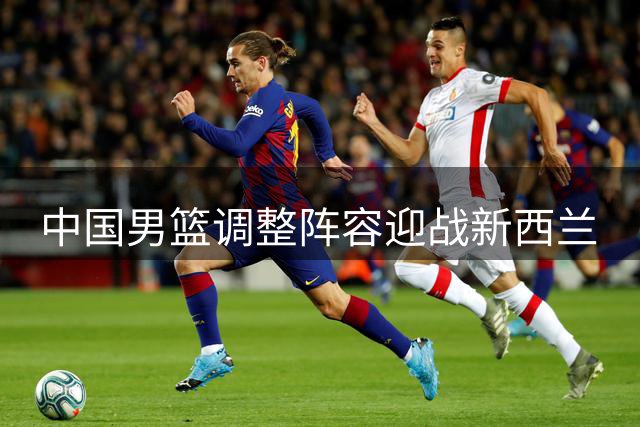中国男篮调整阵容迎战新西兰