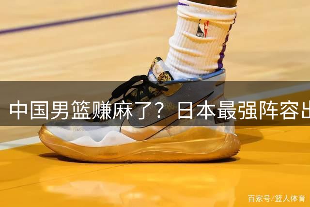 中国男篮赚麻了？日本最强阵容出战世预赛：郭士强或坐收渔翁之利？