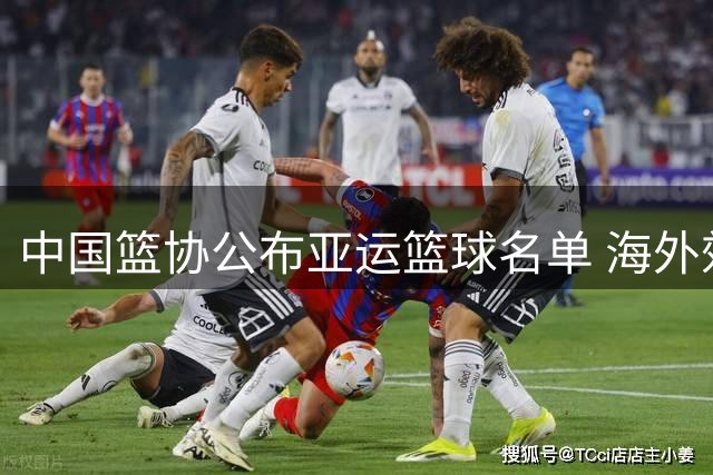 中国篮协公布亚运篮球名单 海外效力球员暂不征召