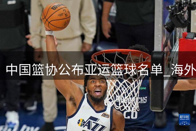 中国篮协公布亚运篮球名单 海外效力球员暂不征召