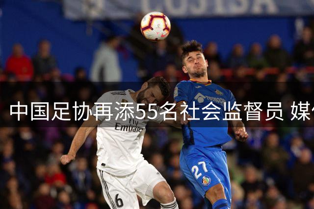 中国足协再添55名社会监督员 媒体与球迷力量深度参与足球治理
