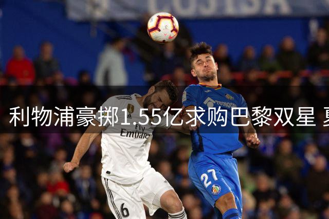 利物浦豪掷1.55亿求购巴黎双星 夏窗压哨豪赌