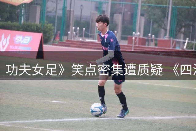 功夫女足》笑点密集遭质疑 《四渡》历史叙事陷争议