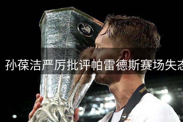 孙葆洁严厉批评帕雷德斯赛场失态：球员应做足球文明典范