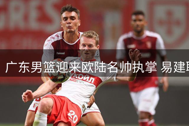 广东男篮迎来欧陆名帅执掌 易建联或成股东引关注
