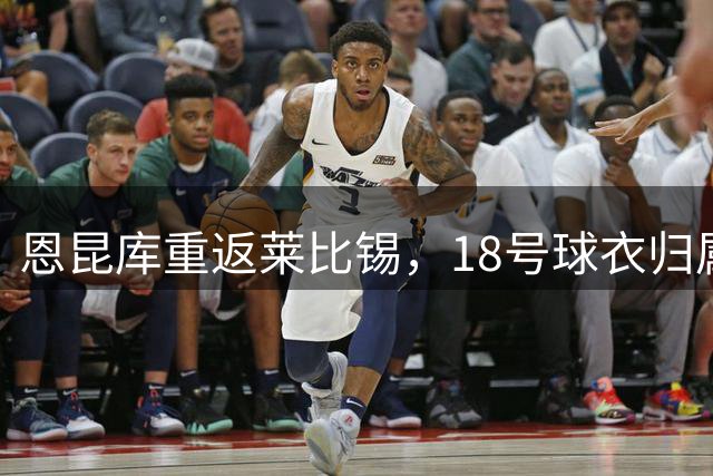 恩昆库重返莱比锡，18号球衣归属仍未定