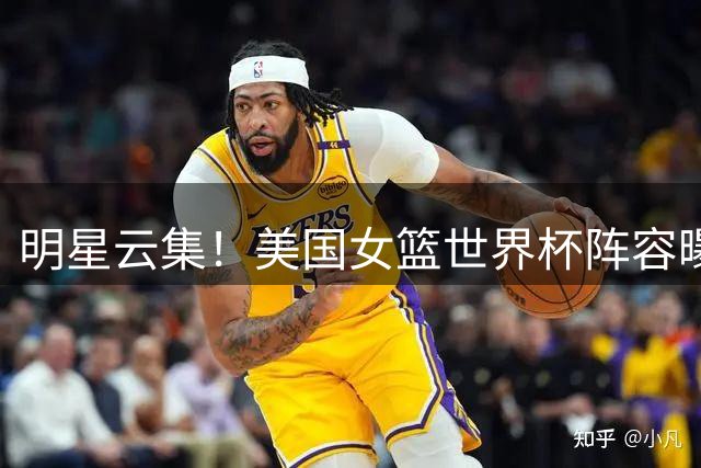 明星云集！美国女篮世界杯阵容曝光，中国队同组竞技
