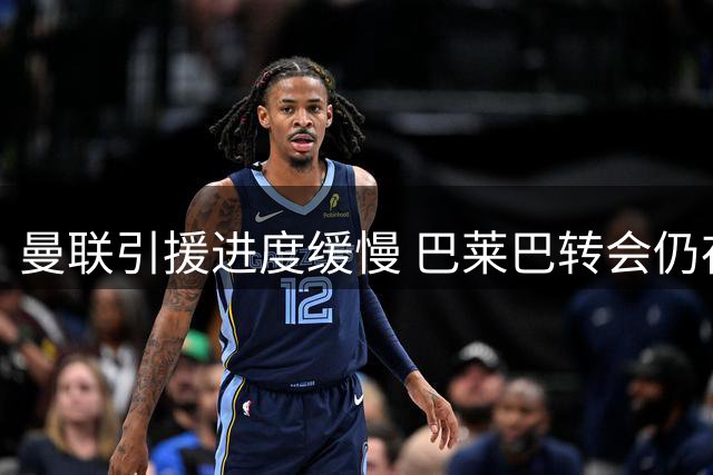 曼联引援进度缓慢 巴莱巴转会仍存可能但价格受限