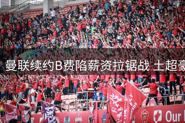 曼联续约B费陷薪资拉锯战 土超豪门重金挖角引爆夏窗