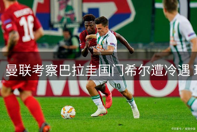 曼联考察巴拉圭国门希尔遭冷遇 球员转会谈判已获实质性进展