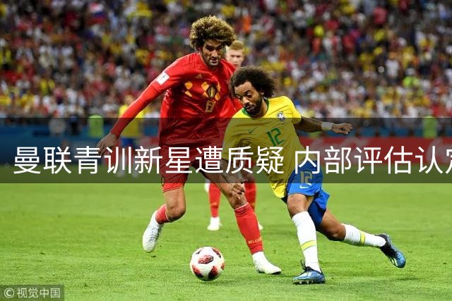 曼联青训新星遭质疑 内部评估认定难担左后卫重任
