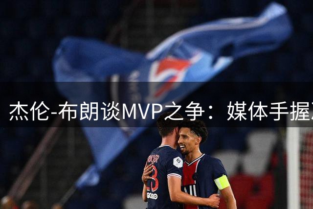 杰伦-布朗谈MVP之争：媒体手握决定权，我专注于突破自我