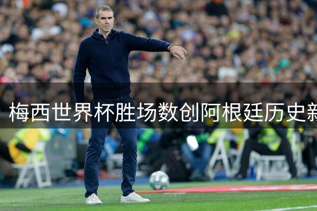 梅西世界杯胜场数创阿根廷历史新高 13胜超越传奇马拉多纳