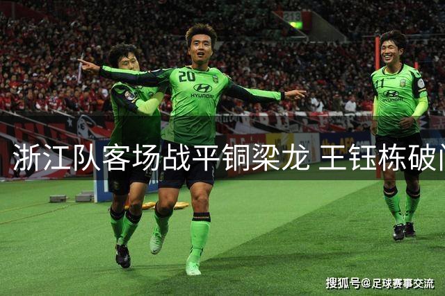 浙江队客场战平铜梁龙 王钰栋破门难掩主帅换人争议