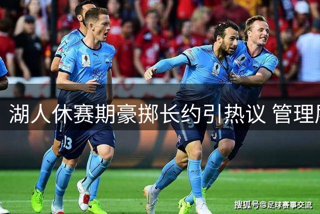 湖人休赛期豪掷长约引热议 管理层操作为哪般？