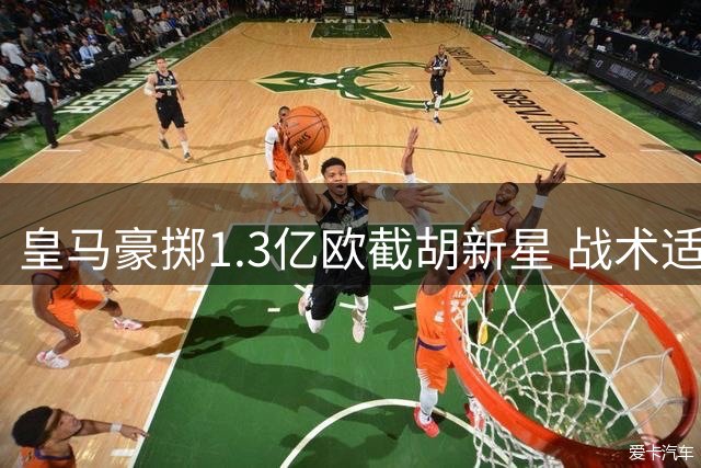 皇马豪掷1.3亿欧截胡新星 战术适配性成最大隐忧