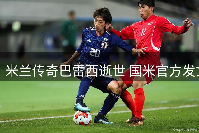 米兰传奇巴雷西逝世 国米官方发文致敬德比宿敌
