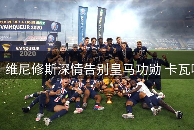 维尼修斯深情告别皇马功勋 卡瓦哈尔更衣室留言曝光