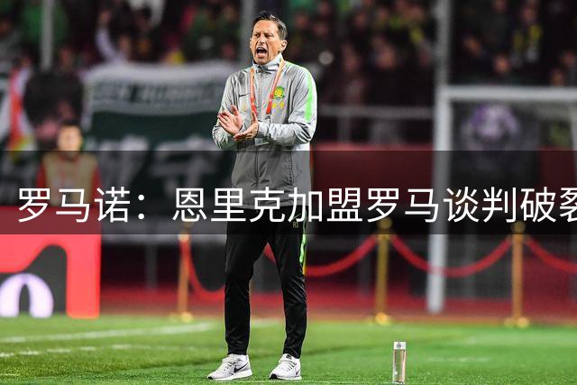 罗马诺：恩里克加盟罗马谈判破裂 薪资条件未达一致