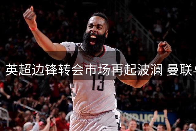 英超边锋转会市场再起波澜 曼联与沙特豪门争夺埃弗顿锋线尖刀