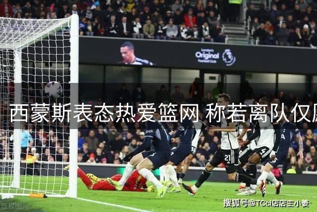 西蒙斯表态热爱篮网 称若离队仅愿重返76人