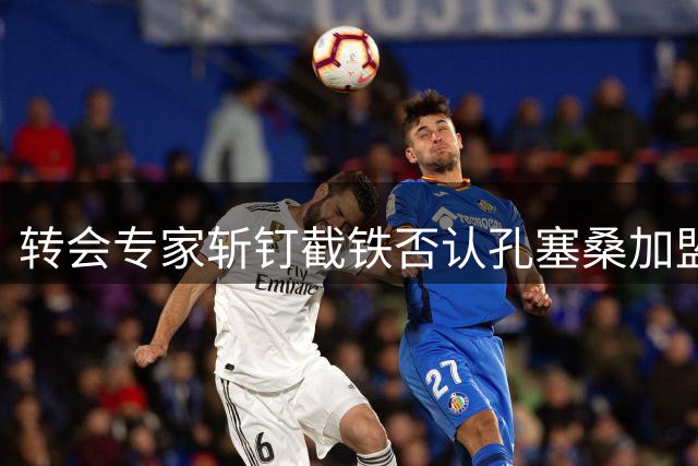 转会专家斩钉截铁否认孔塞桑加盟曼联传言 三方均未接触