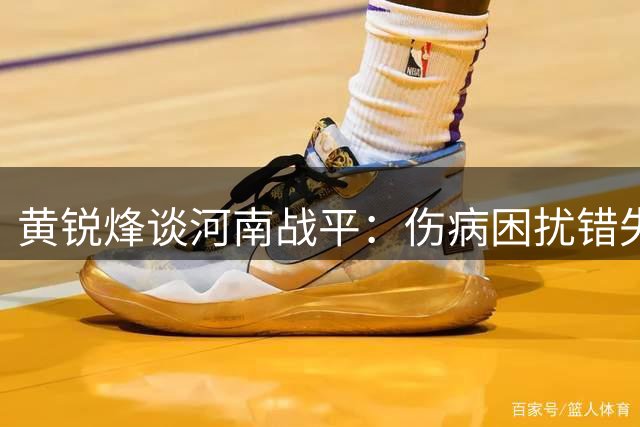黄锐烽谈河南战平：伤病困扰错失三分 感谢球迷不离不弃